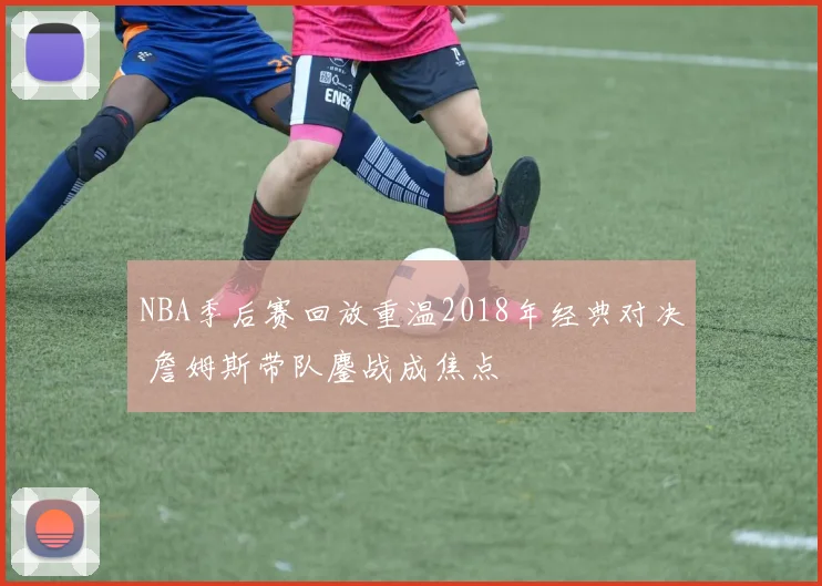 NBA季后赛回放重温2018年经典对决 詹姆斯带队鏖战成焦点