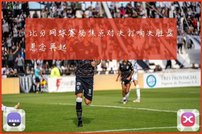 比分网球赛场焦点对决打响决胜盘悬念再起