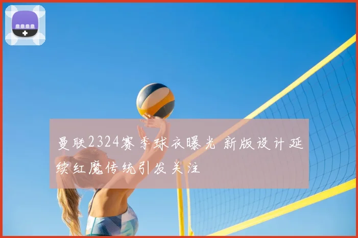 曼联2324赛季球衣曝光 新版设计延续红魔传统引发关注