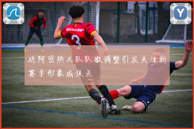 迈阿密热火队队徽调整引发关注新赛季形象成焦点