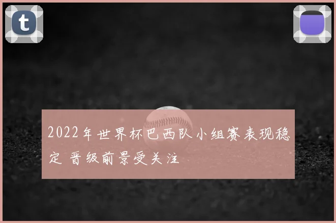 2022年世界杯巴西队小组赛表现稳定 晋级前景受关注