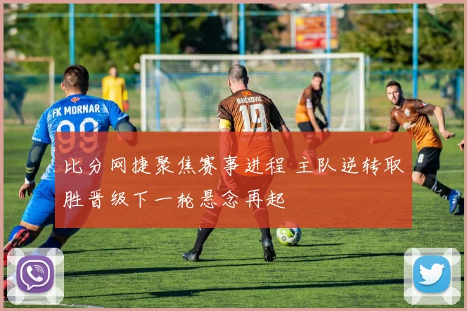 比分网捷聚焦赛事进程 主队逆转取胜晋级下一轮悬念再起
