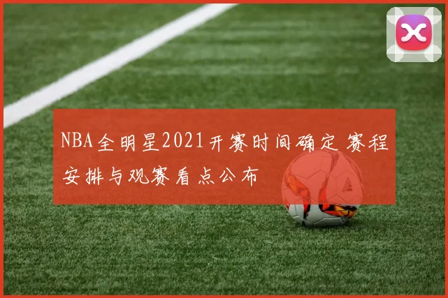 NBA全明星2021开赛时间确定 赛程安排与观赛看点公布