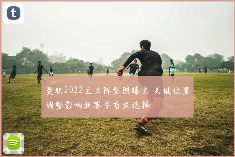 曼联2022主力阵型图曝光 关键位置调整影响新赛季首发选择