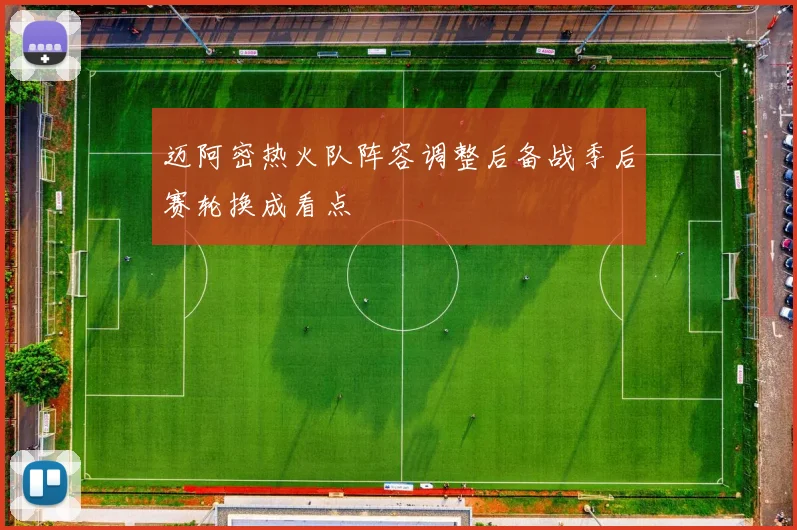 迈阿密热火队阵容调整后备战季后赛轮换成看点