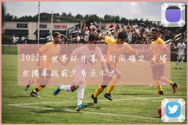 2022年世界杯开幕式时间确定 卡塔尔揭幕战前夕看点汇总
