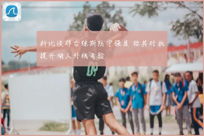 科比谈邓台琼斯防守强度 称其对抗提升湖人外线考验