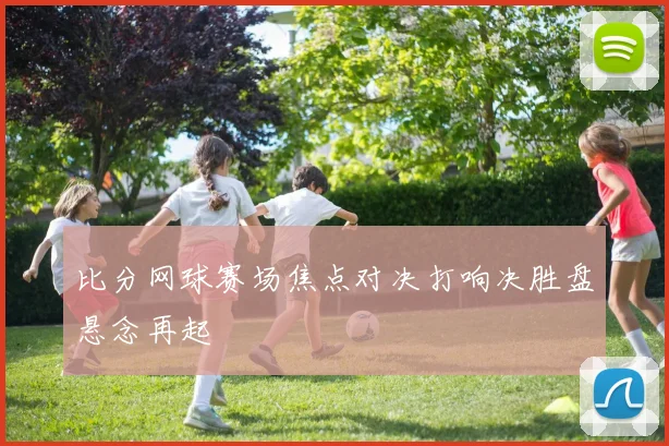 比分网球赛场焦点对决打响决胜盘悬念再起