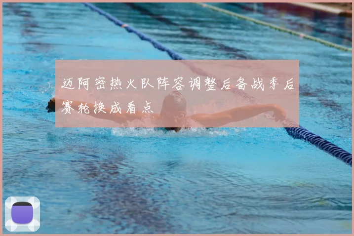 迈阿密热火队阵容调整后备战季后赛轮换成看点