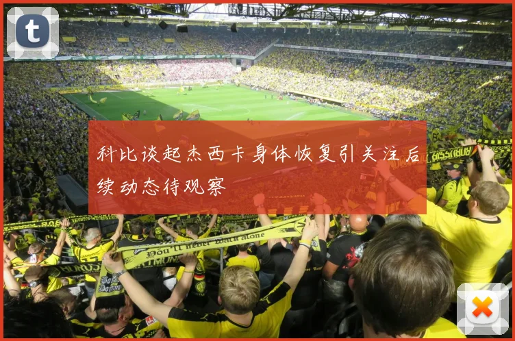 科比谈起杰西卡身体恢复引关注后续动态待观察
