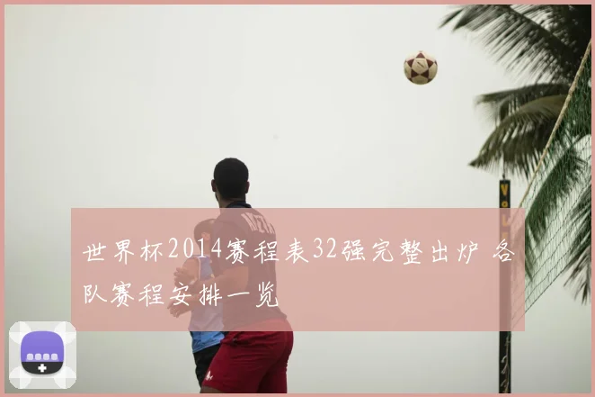 世界杯2014赛程表32强完整出炉 各队赛程安排一览