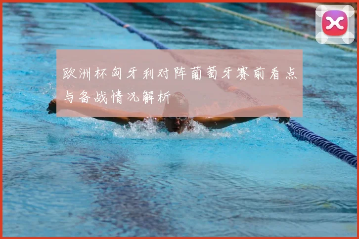 欧洲杯匈牙利对阵葡萄牙赛前看点与备战情况解析