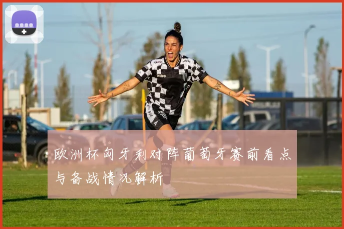 欧洲杯匈牙利对阵葡萄牙赛前看点与备战情况解析