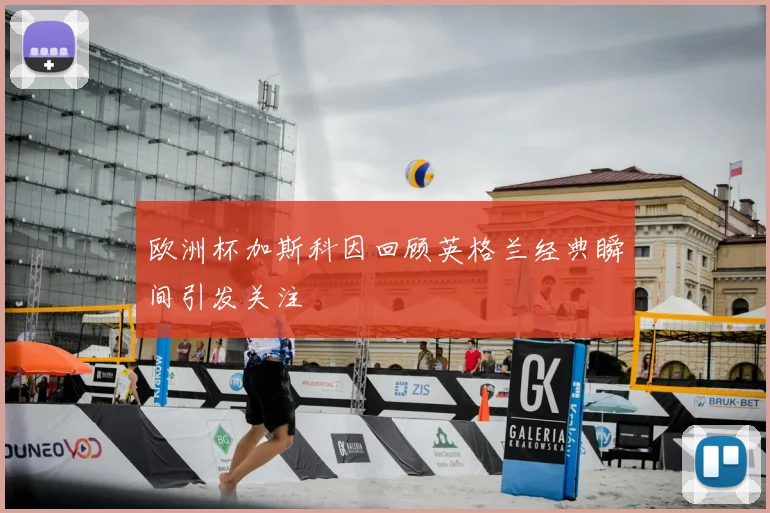 欧洲杯加斯科因回顾英格兰经典瞬间引发关注