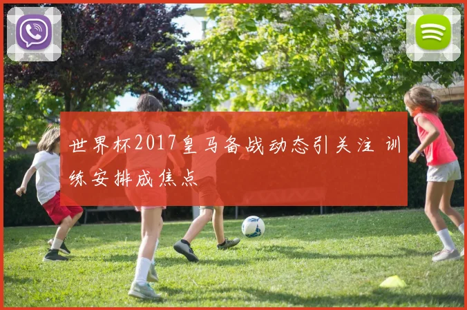 世界杯2017皇马备战动态引关注 训练安排成焦点