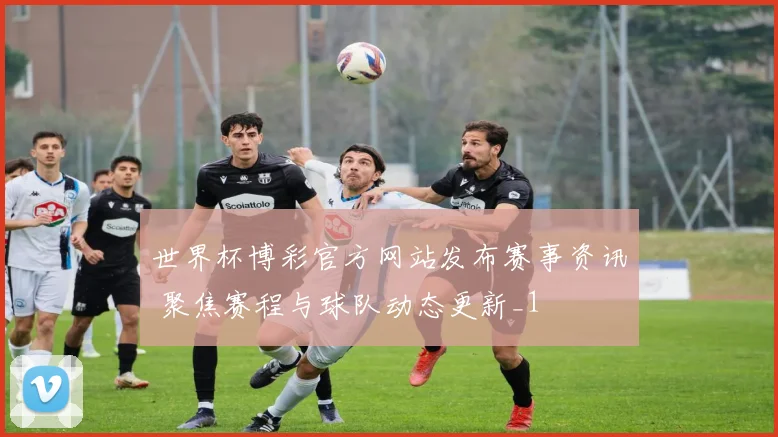 世界杯博彩官方网站发布赛事资讯 聚焦赛程与球队动态更新_1