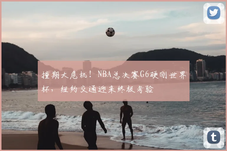 撞期大危机!NBA总决赛G6硬刚世界杯,纽约交通迎来终极考验