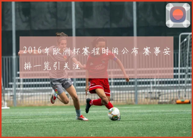 2016年欧洲杯赛程时间公布 赛事安排一览引关注