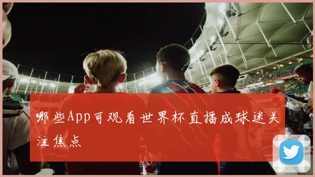 哪些App可观看世界杯直播成球迷关注焦点